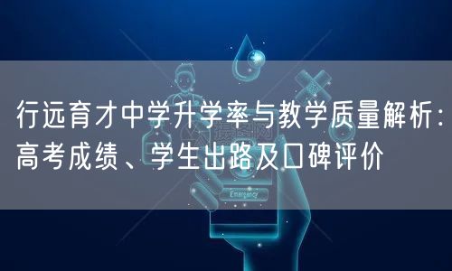 行远育才中学升学率与教学质量解析:高考成绩、学生出路及口碑评价 行远育才中学升学率与教学质量解析:高考成绩、学生出路及口碑评价
