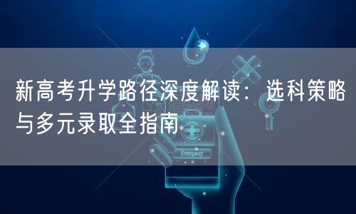 新高考升学路径深度解读：选科策略与多元录取全指南
