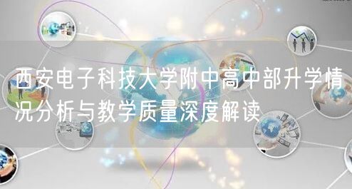 西安电子科技大学附中高中部升学情况分析与教学质量深度解读