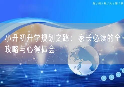 小升初升学规划之路:家长必读的全攻略与心得体会 小升初升学规划之路:家长必读的全攻略与心得体会
