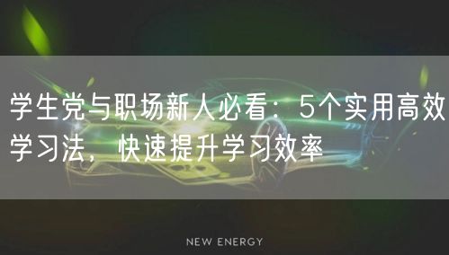 学生党与职场新人必看:5个实用高效学习法,快速提升学习效率 学生党与职场新人必看:5个实用高效学习法,快速提升学习效率