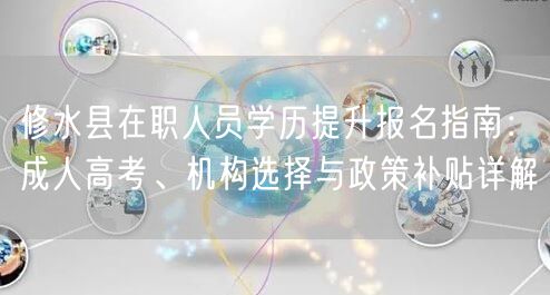 修水县在职人员学历提升报名指南:成人高考、机构选择与政策补贴详解 修水县在职人员学历提升报名指南:成人高考、机构选择与政策补贴详解