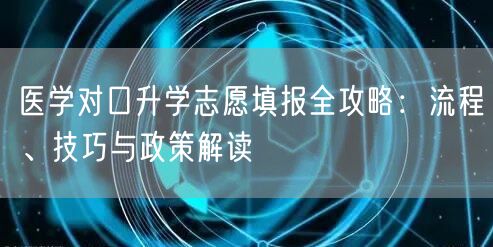 医学对口升学志愿填报全攻略:流程、技巧与政策解读 医学对口升学志愿填报全攻略:流程、技巧与政策解读