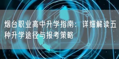 烟台职业高中升学指南:详细解读五种升学途径与报考策略 烟台职业高中升学指南:详细解读五种升学途径与报考策略