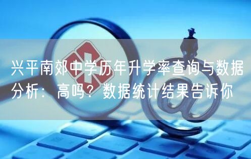兴平南郊中学历年升学率查询与数据分析:高吗?数据统计结果告诉你 兴平南郊中学历年升学率查询与数据分析:高吗?数据统计结果告诉你