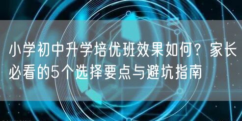 小学初中升学培优班效果如何?家长必看的5个选择要点与避坑指南 小学初中升学培优班效果如何?家长必看的5个选择要点与避坑指南