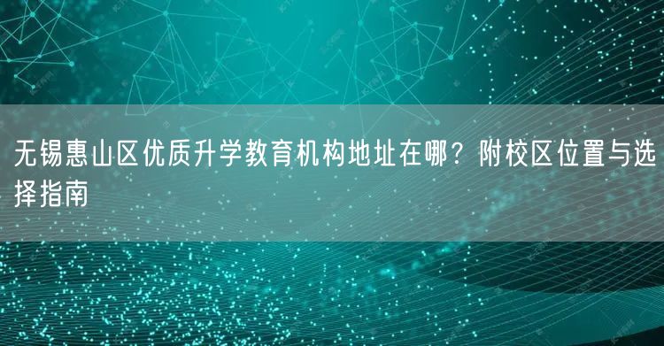 无锡惠山区优质升学教育机构地址在哪？附校区位置与选择指南