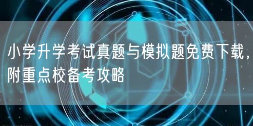 小学升学考试真题与模拟题免费下载，附重点校备考攻略