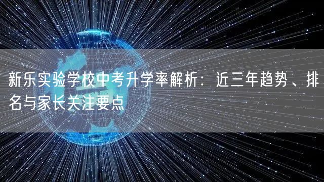 新乐实验学校中考升学率解析：近三年趋势、排名与家长关注要点