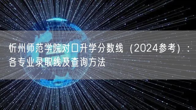 忻州师范学院对口升学分数线(2024参考):各专业录取线及查询方法 忻州师范学院对口升学分数线(2024参考):各专业录取线及查询方法