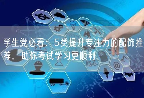 学生党必看:5类提升专注力的配饰推荐,助你考试学习更顺利 学生党必看:5类提升专注力的配饰推荐,助你考试学习更顺利