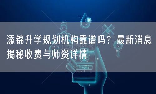 添锦升学规划机构靠谱吗?最新消息揭秘收费与师资详情 添锦升学规划机构靠谱吗?最新消息揭秘收费与师资详情