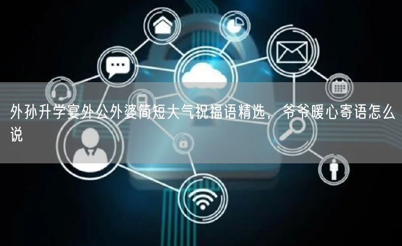 外孙升学宴外公外婆简短大气祝福语精选,爷爷暖心寄语怎么说 外孙升学宴外公外婆简短大气祝福语精选,爷爷暖心寄语怎么说