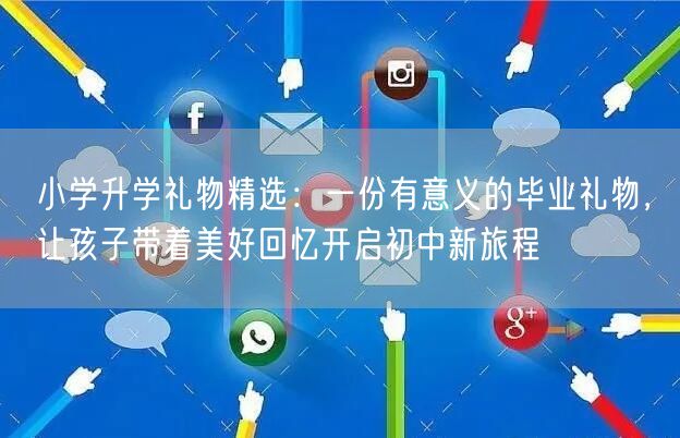 小学升学礼物精选:一份有意义的毕业礼物,让孩子带着美好回忆开启初中新旅程 小学升学礼物精选:一份有意义的毕业礼物,让孩子带着美好回忆开启初中新旅程