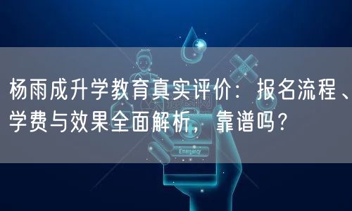 杨雨成升学教育真实评价:报名流程、学费与效果全面解析,靠谱吗? 杨雨成升学教育真实评价:报名流程、学费与效果全面解析,靠谱吗?