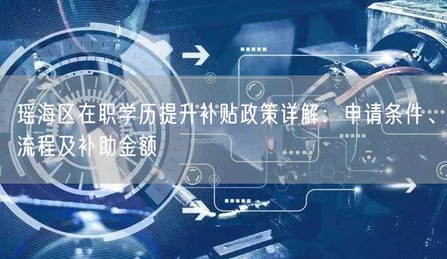 瑶海区在职学历提升补贴政策详解：申请条件、流程及补助金额