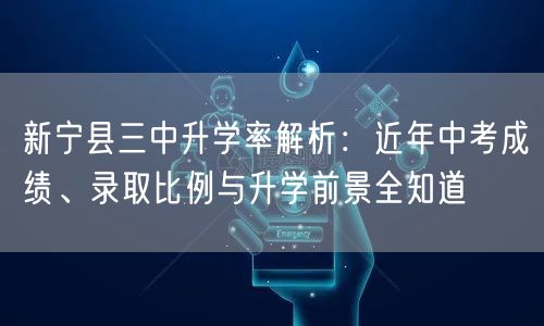 新宁县三中升学率解析:近年中考成绩、录取比例与升学前景全知道 新宁县三中升学率解析:近年中考成绩、录取比例与升学前景全知道