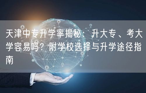 天津中专升学率揭秘:升大专、考大学容易吗?附学校选择与升学途径指南 天津中专升学率揭秘:升大专、考大学容易吗?附学校选择与升学途径指南