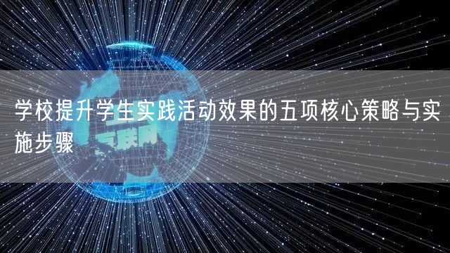 学校提升学生实践活动效果的五项核心策略与实施步骤 学校提升学生实践活动效果的五项核心策略与实施步骤