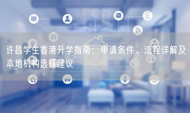 许昌学生香港升学指南:申请条件、流程详解及本地机构选择建议 许昌学生香港升学指南:申请条件、流程详解及本地机构选择建议