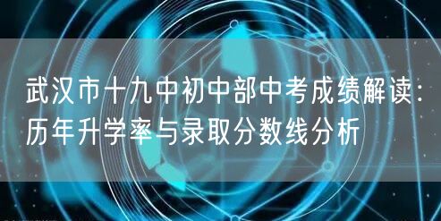 武汉市十九中初中部中考成绩解读:历年升学率与录取分数线分析 武汉市十九中初中部中考成绩解读:历年升学率与录取分数线分析
