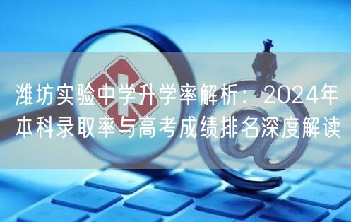 潍坊实验中学升学率解析：2024年本科录取率与高考成绩排名深度解读