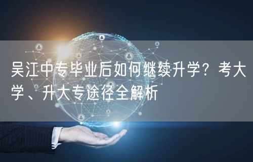 吴江中专毕业后如何继续升学?考大学、升大专途径全解析 吴江中专毕业后如何继续升学?考大学、升大专途径全解析