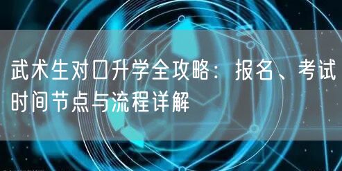 武术生对口升学全攻略:报名、考试时间节点与流程详解 武术生对口升学全攻略:报名、考试时间节点与流程详解