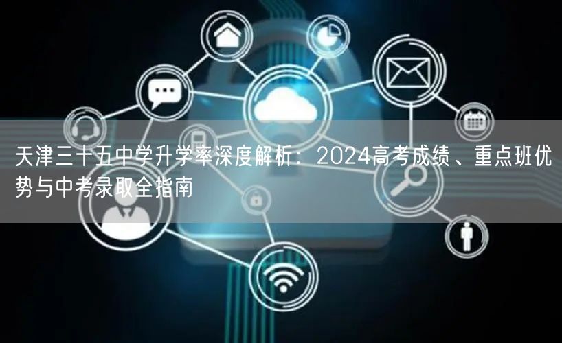 天津三十五中学升学率深度解析:2024高考成绩、重点班优势与中考录取全指南 天津三十五中学升学率深度解析:2024高考成绩、重点班优势与中考录取全指南