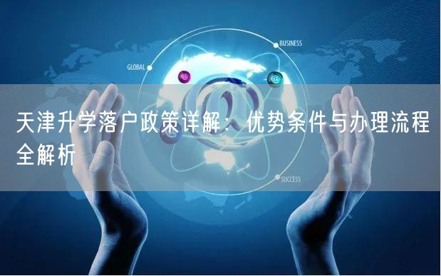 天津升学落户政策详解:优势条件与办理流程全解析 天津升学落户政策详解:优势条件与办理流程全解析