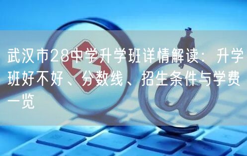 武汉市28中学升学班详情解读:升学班好不好、分数线、招生条件与学费一览 武汉市28中学升学班详情解读:升学班好不好、分数线、招生条件与学费一览