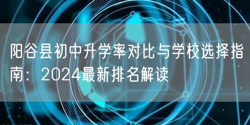 阳谷县初中升学率对比与学校选择指南:2024最新排名解读 阳谷县初中升学率对比与学校选择指南:2024最新排名解读