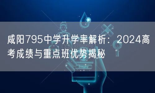咸阳795中学升学率解析：2024高考成绩与重点班优势揭秘