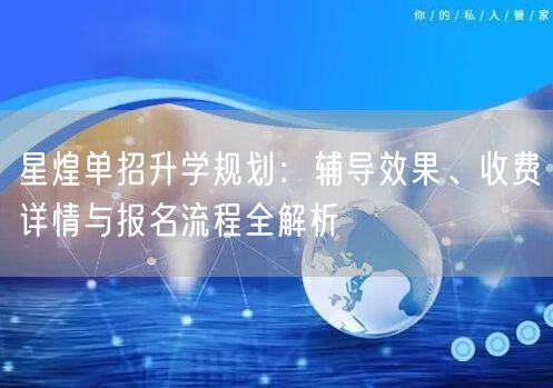 星煌单招升学规划:辅导效果、收费详情与报名流程全解析 星煌单招升学规划:辅导效果、收费详情与报名流程全解析