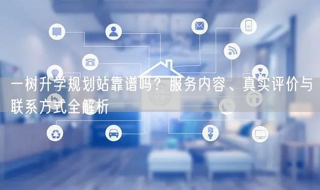 一树升学规划站靠谱吗?服务内容、真实评价与联系方式全解析 一树升学规划站靠谱吗?服务内容、真实评价与联系方式全解析