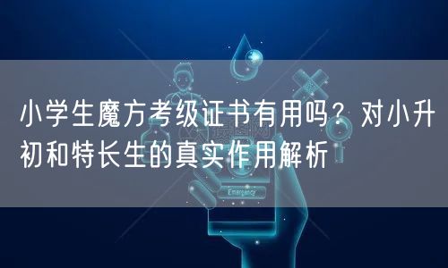 小学生魔方考级证书有用吗?对小升初和特长生的真实作用解析 小学生魔方考级证书有用吗?对小升初和特长生的真实作用解析