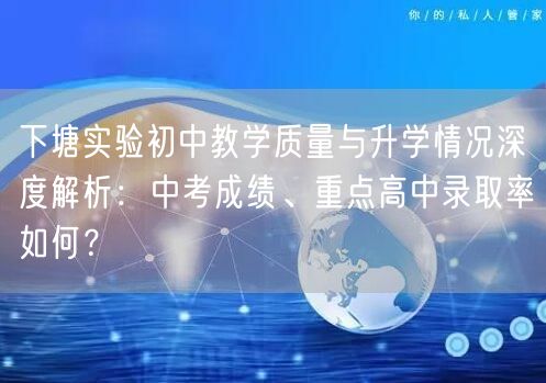 下塘实验初中教学质量与升学情况深度解析：中考成绩、重点高中录取率如何？