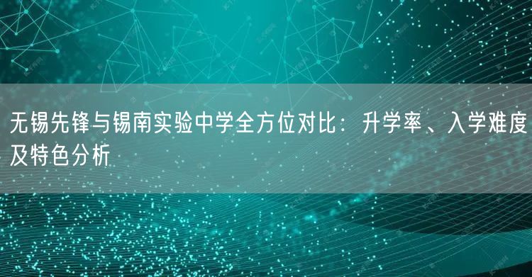 无锡先锋与锡南实验中学全方位对比:升学率、入学难度及特色分析 无锡先锋与锡南实验中学全方位对比:升学率、入学难度及特色分析