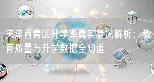 天津西青区升学率真实情况解析：教育质量与升学数据全知道