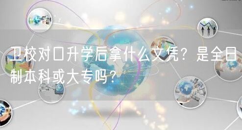 卫校对口升学后拿什么文凭?是全日制本科或大专吗? 卫校对口升学后拿什么文凭?是全日制本科或大专吗?