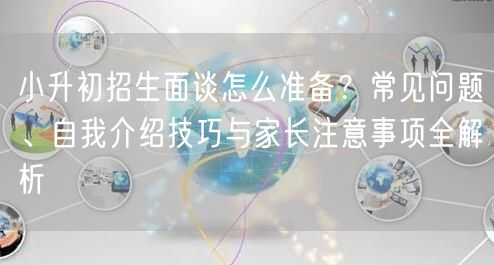 小升初招生面谈怎么准备?常见问题、自我介绍技巧与家长注意事项全解析 小升初招生面谈怎么准备?常见问题、自我介绍技巧与家长注意事项全解析