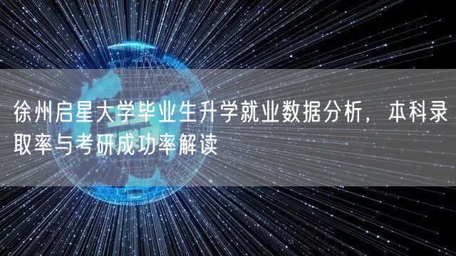 徐州启星大学毕业生升学就业数据分析,本科录取率与考研成功率解读 徐州启星大学毕业生升学就业数据分析,本科录取率与考研成功率解读