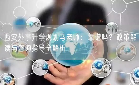 西安外事升学规划马老师:靠谱吗?政策解读与咨询指导全解析 西安外事升学规划马老师:靠谱吗?政策解读与咨询指导全解析