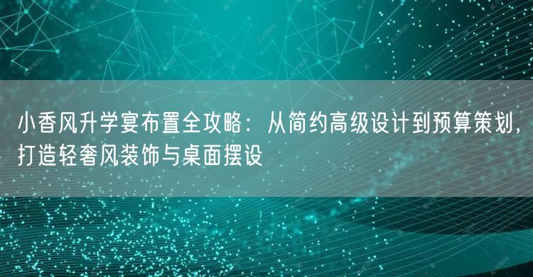 小香风升学宴布置全攻略:从简约高级设计到预算策划,打造轻奢风装饰与桌面摆设 小香风升学宴布置全攻略:从简约高级设计到预算策划,打造轻奢风装饰与桌面摆设