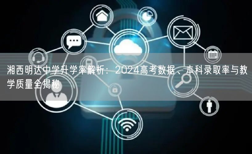 湘西明达中学升学率解析：2024高考数据、本科录取率与教学质量全揭秘
