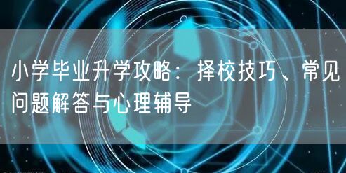小学毕业升学攻略:择校技巧、常见问题解答与心理辅导 小学毕业升学攻略:择校技巧、常见问题解答与心理辅导
