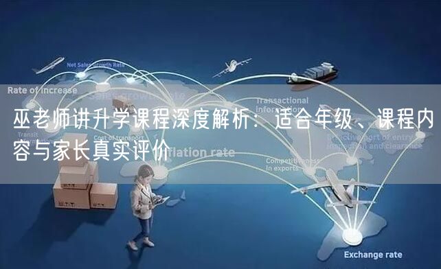 巫老师讲升学课程深度解析:适合年级、课程内容与家长真实评价 巫老师讲升学课程深度解析:适合年级、课程内容与家长真实评价