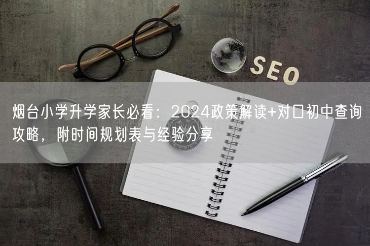 烟台小学升学家长必看:2024政策解读+对口初中查询攻略,附时间规划表与经验分享 烟台小学升学家长必看:2024政策解读+对口初中查询攻略,附时间规划表与经验分享