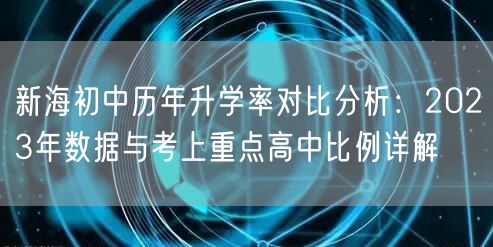 新海初中历年升学率对比分析:2023年数据与考上重点高中比例详解 新海初中历年升学率对比分析:2023年数据与考上重点高中比例详解