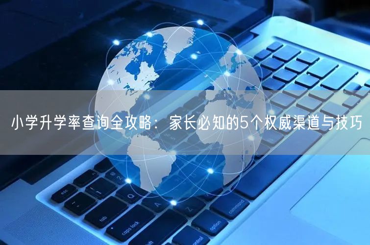 小学升学率查询全攻略:家长必知的5个权威渠道与技巧 小学升学率查询全攻略:家长必知的5个权威渠道与技巧